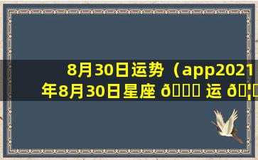 8月30日运势（app2021年8月30日星座 🐕 运 🦋 势）